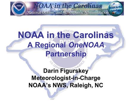 NOAA in the Carolinas NOAA in the Carolinas A Regional OneNOAA Partnership Darin Figurskey Meteorologist-in-Charge NOAA’s NWS, Raleigh, NC.