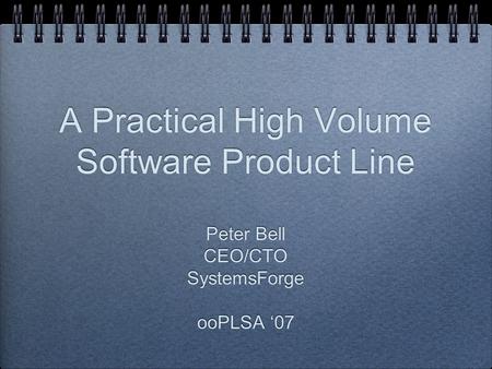 A Practical High Volume Software Product Line Peter Bell CEO/CTO SystemsForge ooPLSA ‘07 Peter Bell CEO/CTO SystemsForge ooPLSA ‘07.