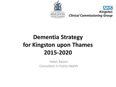 Dementia Strategy for Kingston upon Thames 2015-2020 Helen Raison Consultant in Public Health.