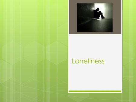Loneliness. Being Lonely  Feeling lonely means NOT feeling like you are a part of a group, large or small.  Feel overlooked altogether and want to feel.