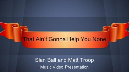 Sian Ball and Matt Troop ​ Music Video Presentation That Ain’t Gonna Help You None.