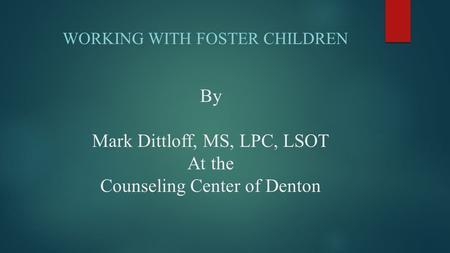 By Mark Dittloff, MS, LPC, LSOT At the Counseling Center of Denton WORKING WITH FOSTER CHILDREN.