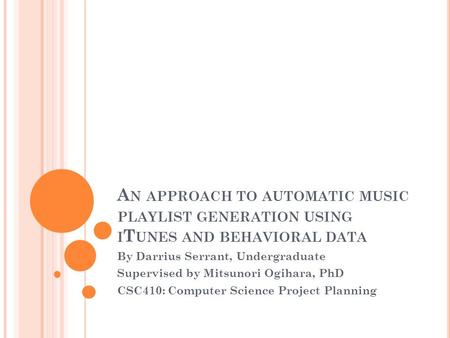A N APPROACH TO AUTOMATIC MUSIC PLAYLIST GENERATION USING I T UNES AND BEHAVIORAL DATA By Darrius Serrant, Undergraduate Supervised by Mitsunori Ogihara,