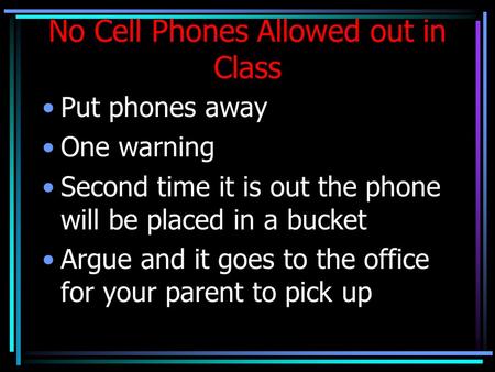 No Cell Phones Allowed out in Class Put phones away One warning Second time it is out the phone will be placed in a bucket Argue and it goes to the office.