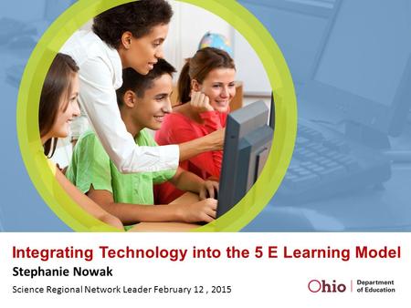 Integrating Technology into the 5 E Learning Model Stephanie Nowak Science Regional Network Leader February 12, 2015.