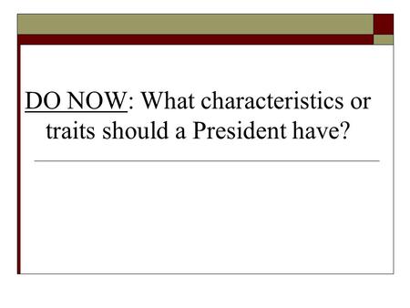 DO NOW: What characteristics or traits should a President have?