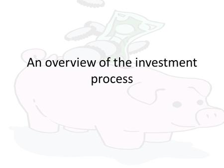 An overview of the investment process. Why investors invest? By saving instead of spending, Individuals trade-off Present consumption For a larger future.