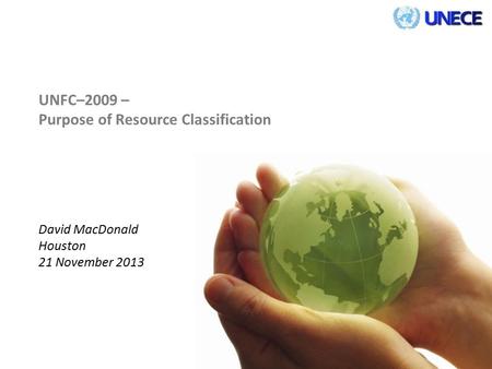 UNFC–2009 – Purpose of Resource Classification David MacDonald Houston 21 November 2013.
