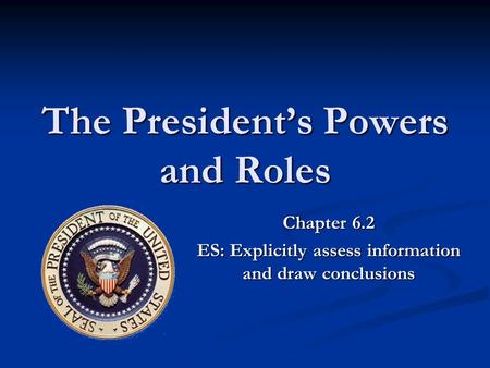 The President’s Powers and Roles Chapter 6.2 ES: Explicitly assess information and draw conclusions.