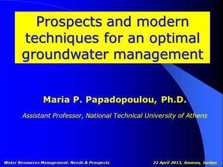 Prospects and modern techniques for an optimal groundwater management Water Resources Management: Needs & Prospects 22 April 2013, Amman, Jordan Maria.