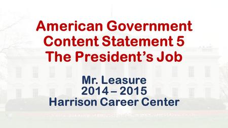 American Government Content Statement 5 The President’s Job Mr. Leasure 2014 – 2015 Harrison Career Center.