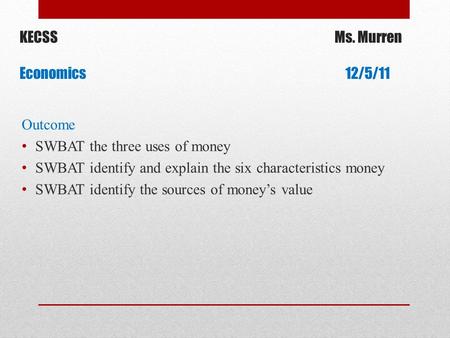 KECSSMs. Murren Economics 12/5/11 Outcome SWBAT the three uses of money SWBAT identify and explain the six characteristics money SWBAT identify the sources.