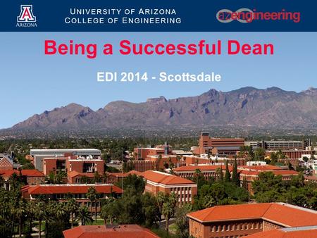 U NIVERSITY OF A RIZONA C OLLEGE OF E NGINEERING Being a Successful Dean EDI 2014 - Scottsdale.