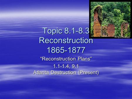 Topic 8.1-8.3 Reconstruction 1865-1877 “Reconstruction Plans” 1.1-1.4, 9.1 Atlanta Destruction (Present)