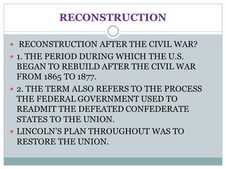RECONSTRUCTION RECONSTRUCTION AFTER THE CIVIL WAR? 1. THE PERIOD DURING WHICH THE U.S. BEGAN TO REBUILD AFTER THE CIVIL WAR FROM 1865 TO 1877. 2. THE TERM.