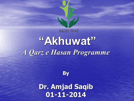 “Akhuwat” A Qarz e Hasan Programme By Dr. Amjad Saqib 01-11-2014 “Akhuwat” A Qarz e Hasan Programme By Dr. Amjad Saqib 01-11-2014.