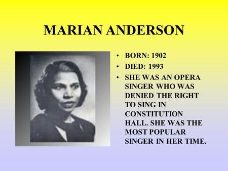 MARIAN ANDERSON BORN: 1902 DIED: 1993 SHE WAS AN OPERA SINGER WHO WAS DENIED THE RIGHT TO SING IN CONSTITUTION HALL. SHE WAS THE MOST POPULAR SINGER IN.