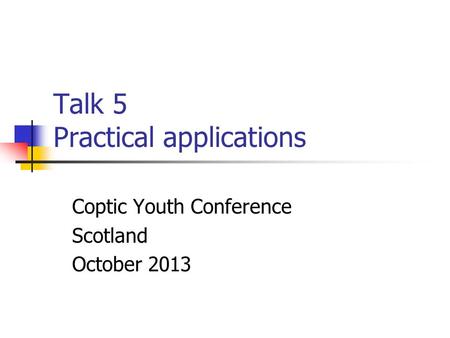 Talk 5 Practical applications Coptic Youth Conference Scotland October 2013.