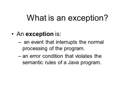 What is an exception? An exception is: – an event that interrupts the normal processing of the program. –an error condition that violates the semantic.