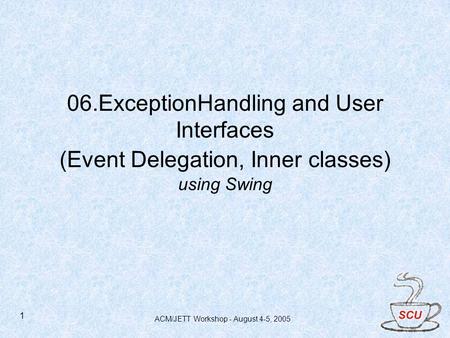 ACM/JETT Workshop - August 4-5, 2005 1 06.ExceptionHandling and User Interfaces (Event Delegation, Inner classes) using Swing.