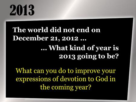 2013 The world did not end on December 21, 2012 … … What kind of year is 2013 going to be? What can you do to improve your expressions of devotion to God.