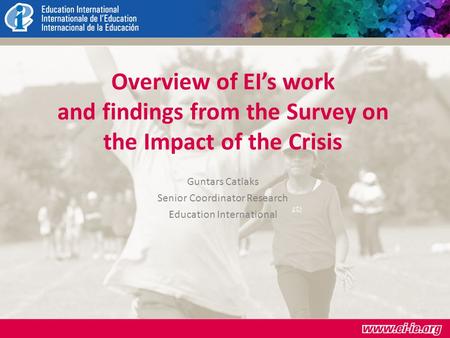 Overview of EI’s work and findings from the Survey on the Impact of the Crisis Guntars Catlaks Senior Coordinator Research Education International.