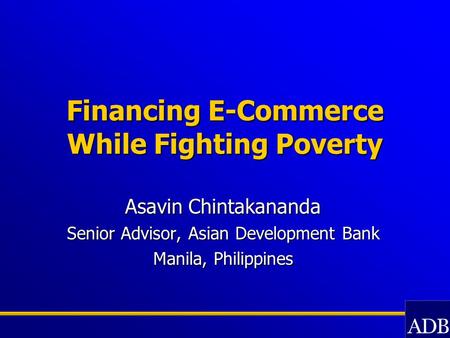 Financing E-Commerce While Fighting Poverty Asavin Chintakananda Senior Advisor, Asian Development Bank Manila, Philippines.