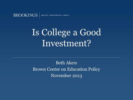 Is College a Good Investment? Beth Akers Brown Center on Education Policy November 2013.