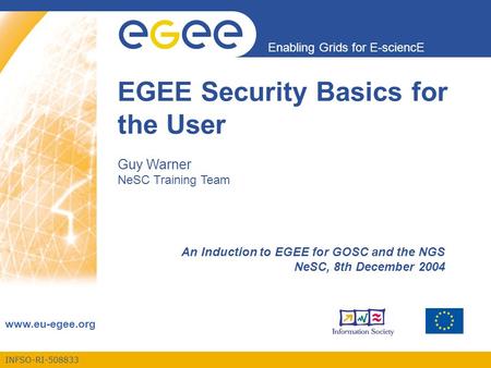 INFSO-RI-508833 Enabling Grids for E-sciencE www.eu-egee.org EGEE Security Basics for the User Guy Warner NeSC Training Team An Induction to EGEE for GOSC.