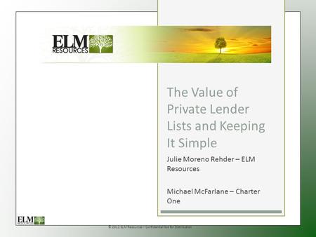 © 2012 ELM Resources – Confidential Not for Distribution The Value of Private Lender Lists and Keeping It Simple Julie Moreno Rehder – ELM Resources Michael.
