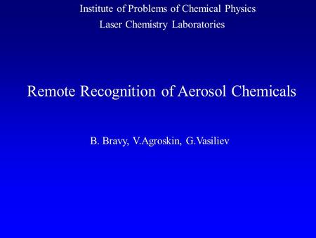 Institute of Problems of Chemical Physics Remote Recognition of Aerosol Chemicals B. Bravy, V.Agroskin, G.Vasiliev Laser Chemistry Laboratories.