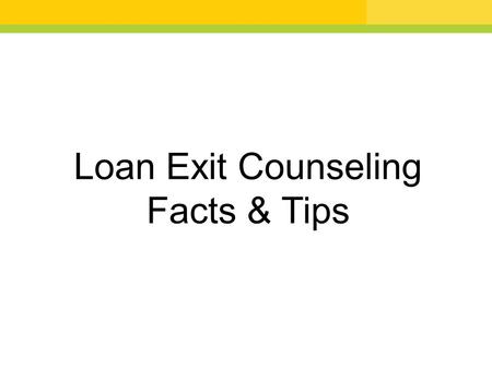 Loan Exit Counseling Facts & Tips. AGENDA What types of loans do I have? Where can I find my loans and who is my loan servicer? What are my Federal Direct.