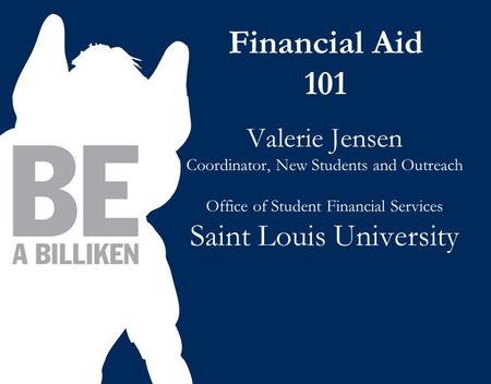 Financial Aid 101 Valerie Jensen Coordinator, New Students and Outreach Office of Student Financial Services Saint Louis University.