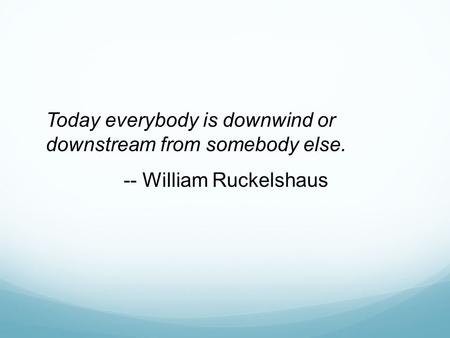 Today everybody is downwind or downstream from somebody else. -- William Ruckelshaus.