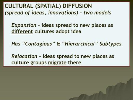 CULTURAL (SPATIAL) DIFFUSION (spread of ideas, innovations) – two models Expansion – ideas spread to new places as different cultures adopt idea Has “Contagious”