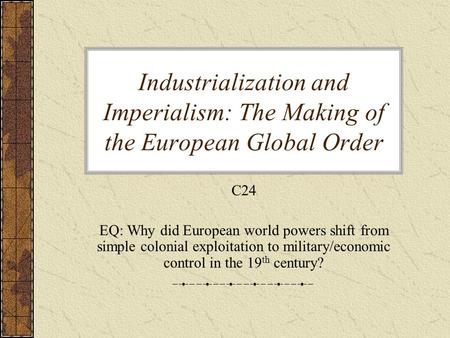 Industrialization and Imperialism: The Making of the European Global Order C24 EQ: Why did European world powers shift from simple colonial exploitation.