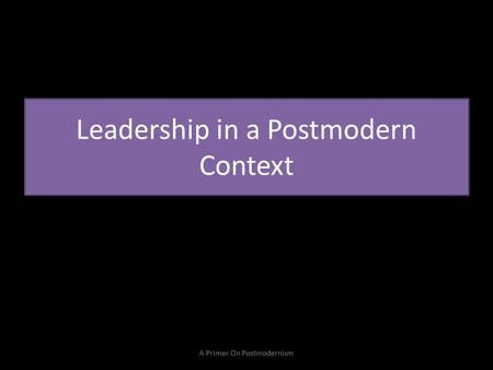 Leadership in a Postmodern Context A Primer On Postmodernism.