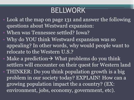 BELLWORK Look at the map on page 131 and answer the following questions about Westward expansion: When was Tennessee settled? Iowa? Why do YOU think Westward.
