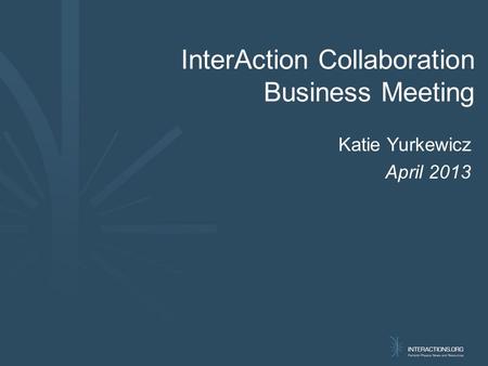 Katie Yurkewicz April 2013 InterAction Collaboration Business Meeting.