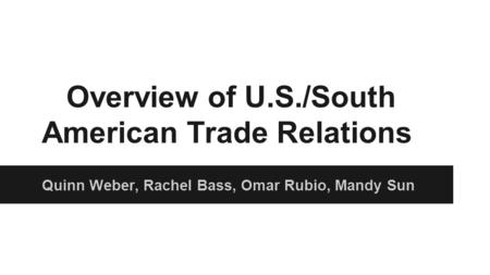 Overview of U.S./South American Trade Relations Quinn Weber, Rachel Bass, Omar Rubio, Mandy Sun.