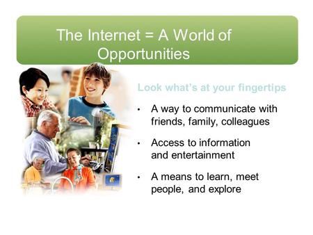 The Internet = A World of Opportunities Look what’s at your fingertips A way to communicate with friends, family, colleagues Access to information and.