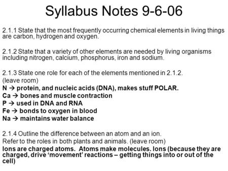 Syllabus Notes 9-6-06 2.1.1 State that the most frequently occurring chemical elements in living things are carbon, hydrogen and oxygen. 2.1.2 State that.