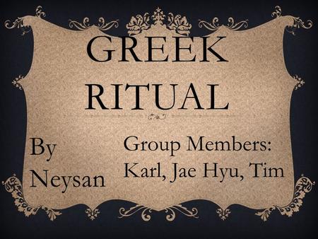 GREEK RITUAL Group Members: Karl, Jae Hyu, Tim By Neysan.