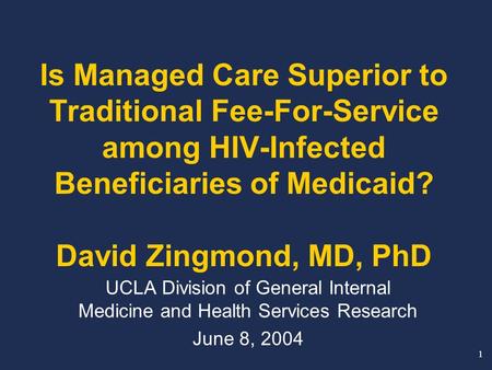 1 Is Managed Care Superior to Traditional Fee-For-Service among HIV-Infected Beneficiaries of Medicaid? David Zingmond, MD, PhD UCLA Division of General.