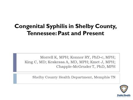Congenital Syphilis in Shelby County, Tennessee: Past and Present Morrell K, MPH; Konnor RY, PhD-c, MPH; King C, MD; Keskessa A, MD, MPH; Kmet J, MPH;