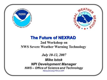The Future of NEXRAD 2nd Workshop on NWS Severe Weather Warning Technology July 10-12, 2007 Mike Istok NPI Development Manager NWS – Office of Science.