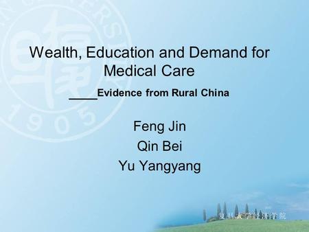 Wealth, Education and Demand for Medical Care ___ Evidence from Rural China Feng Jin Qin Bei Yu Yangyang.