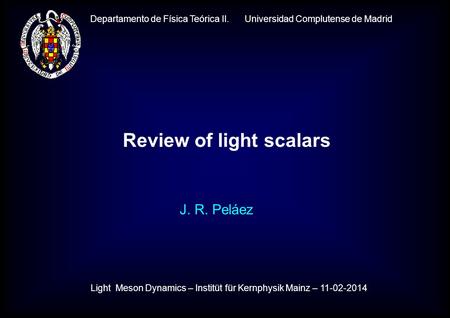 Departamento de Física Teórica II. Universidad Complutense de Madrid J. R. Peláez Review of light scalars Light Meson Dynamics – Institüt für Kernphysik.