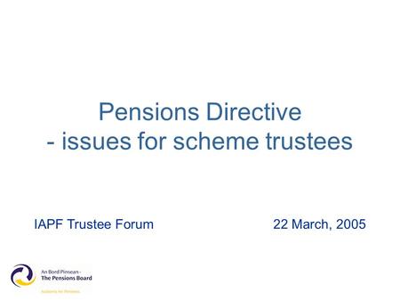 Pensions Directive - issues for scheme trustees IAPF Trustee Forum22 March, 2005.