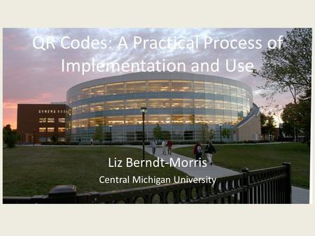 QR Codes: A Practical Process of Implementation and Use Liz Berndt-Morris Central Michigan University.